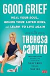 Good Grief: Heal Your Soul, Honor Your Loved Ones, and Learn to Live Again
