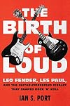 The Birth of Loud: Leo Fender, Les Paul, and the Guitar-Pioneering Rivalry That Shaped Rock 'n' Roll