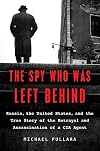 The Spy Who Was Left Behind: Russia, the United States, and the True Story of the Betrayal and Assassination of a CIA Agent