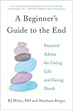 A Beginners Guide To The End Practical Advice For Living Life And Facing Death