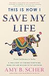This Is How I Save My Life: From California to India, a True Story Of Finding Everything When You Are Willing To Try Anything