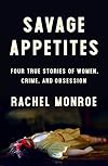 Savage Appetites: Four True Stories of Women, Crime, and Obsession