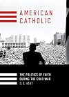American Catholic: The Politics of Faith During the Cold War (Religion and American Public Life)