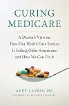 Curing Medicare: A Doctor's View on How Our Health Care System Is Failing Older Americans and How We Can Fix It (The Culture and Politics of Health Care Work)