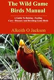 The Wild Game Birds Manual A Guide To Raising Feeding Care Diseases And Breeding Game Birds