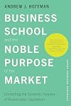 Business School and the Noble Purpose of the Market: Correcting the Systemic Failures of Shareholder Capitalism