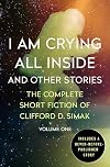 I Am Crying All Inside and Other Stories: The Complete Short Fiction of Clifford D. Simak Book 1