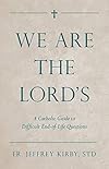 We Are the Lord's: A Catholic Guide to Difficult End-of-Life Questions