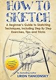 How to Sketch: A Beginner's Guide to Sketching Techniques, Including Step By Step Exercises, Tips and Tricks