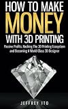 How To Make Money With 3d Printing Passive Profits Hacking The 3d Printing Ecosystem And Becoming A Worldclass 3d Designer