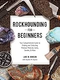 Rockhounding for Beginners: Your Comprehensive Guide to Finding and Collecting Precious Minerals, Gems, Geodes, & More
