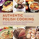 Authentic Polish Cooking 120 Mouthwatering Recipes From Oldcountry Staples To Exquisite Modern Cuisine