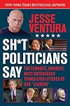 Sh*t Politicians Say: The Funniest, Dumbest, Most Outrageous Things Ever Uttered By Our "Leaders"