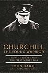 Churchill The Young Warrior: How He Helped Win the First World War