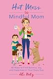 Hot Mess To Mindful Mom 40 Ways To Find Balance And Joy In Your Every Day