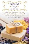 Natural Soap at Home: How to Make Felted Soap, Wine Soap, Fruit Soap, Goat's Milk Soap, and Much More