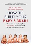 How To Build Your Babys Brain A Parents Guide To Using New Gene Science To Raise A Smart Secure And Successful Child