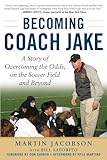 Becoming Coach Jake A Story Of Overcoming The Odds On The Soccer Field And Beyond