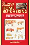 The Ultimate Guide to Home Butchering: How to Prepare Any Animal or Bird for the Table or Freezer