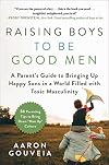 Raising Boys to Be Good Men: A Parent's Guide to Bringing up Happy Sons in a World Filled with Toxic Masculinity