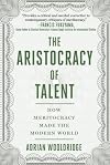 The Aristocracy of Talent: How Meritocracy Made the Modern World