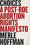 Choices: A Post-Roe Abortion Rights Manifesto