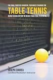 The Final Frontier In Mental Toughness Training For Table Tennis Using Visualization To Reach Your True Potential
