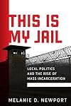 This Is My Jail: Local Politics and the Rise of Mass Incarceration (Politics and Culture in Modern America)