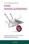 The Trouble with Pink Wheelbarrows: Insight, Inspiration, and Ideas for Budding Entrepreneurs