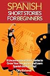 Spanish Short Stories For Beginners: 8 Unconventional Short Stories to Grow Your Vocabulary and Learn Spanish the Fun Way!