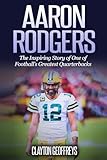 Aaron Rodgers The Inspiring Story Of One Of Footballs Greatest Quarterbacks Football Biography Books