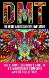 DMT: The Truth About Dimethyltryptamine: The Ultimate Beginner's Guide To A Revolutionary Compound And Its Full Effects (DMT, Psychedelics, Ayahuasca)