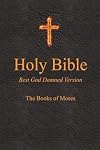 Holy Bible - Best God Damned Version - The Books of Moses: For atheists, agnostics, and fans of religious stupidity (Volume 1)