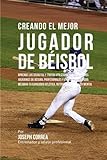 Creando El Mejor Jugador De Beisbol Aprende Los Secretos Y Trucos Utilizados Por Los Mejores Jugadores De Beisbol Profesionales Y Entrenadores Para Atletica Nutricion Y Fortaleza Mental