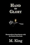 Hand of Glory: Daemonolatry Experiments With the Hands of the Gods - M. King