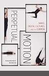 Perpetual Motion: Dance, Digital Cultures, and the Common (Volume 59) (Electronic Mediations)