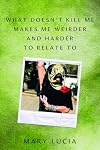 What Doesn't Kill Me Makes Me Weirder and Harder to Relate To: A Memoir
