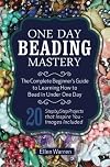 One Day Beading Mastery: The Complete Beginner's Guide to Learn How to Bead in Under One Day -10 Step by Step Bead Projects That Inspire You - Images Included (CRAFTS FOR EVERYBODY)
