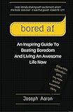 Bored Af An Inspiring Guide To Beating Boredom And Living An Awesome Life Now