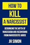 How To Kill A Narcissist: Debunking The Myth Of Narcissism And Recovering From Narcissistic Abuse