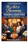 The Art Of Becoming Ushers And Greeters Of Excellence: A Training Manual For Ministry Today