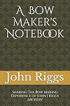 A Bow Maker's Notebook: Sharing The Bow Making Experience of John J Riggs Archery