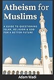 Atheism For Muslims A Guide To Questioning Islam Religion And God For A Better Future