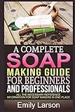 A Complete Soap Making Guide For Beginners And Professionals All The Necessary Reference Information For Soap Makers In One Place