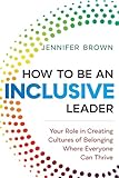 How To Be An Inclusive Leader Your Role In Creating Cultures Of Belonging Where Everyone Can Thrive