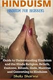 Hinduism Hinduism For Beginners Guide To Understanding Hinduism And The Hindu Religion Beliefs Customs Rituals Gods Mantras And Converting To Hinduism