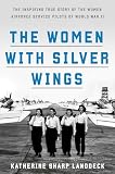 The Women With Silver Wings The Inspiring True Story Of The Women Airforce Service Pilots Of World War Ii