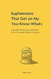 Euphemisms That Get on My You-Know-Whats: And Other Meticulously Assembled Lists of Extremely Valuable Nonsense