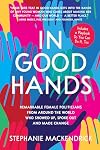 In Good Hands: Remarkable Female Politicians from Around the World Who Showed Up, Spoke Out and Made Change