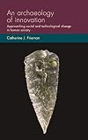 An archaeology of innovation: Approaching social and technological change in human society (Social Archaeology and Material Worlds)